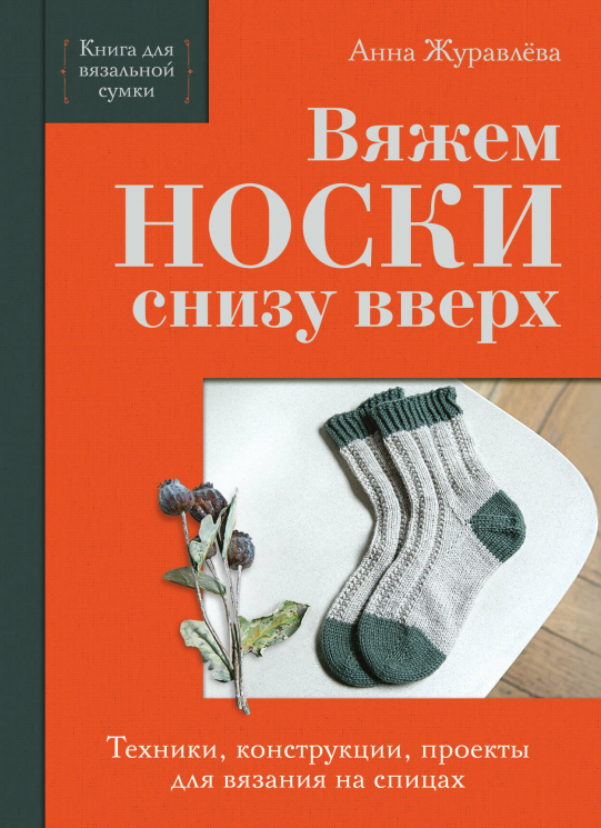 Вяжем носки снизу вверх. Техники, конструкции, проекты для вязания на спицах