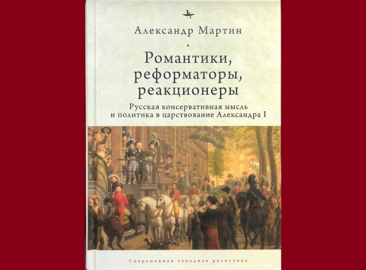 Романтики, реформаторы, реакционеры. Русская консервативная мысль и политика в царствовании Александра I