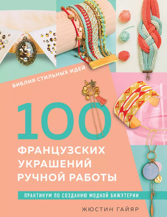 100 французских украшений ручной работы. Библия стильных идей. Практикум по изготовлению модной бижутерии