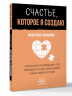Счастье, которое я создаю. Осознанный путь возвращения к себе. Освободиться от обид, забыть бывшего и начать любить без страха