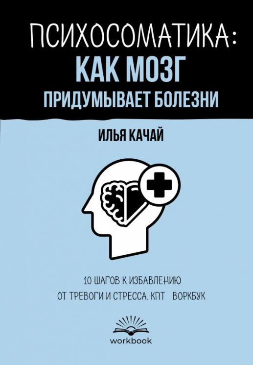 Психосоматика. Как мозг придумывает болезни. 10 шагов к избавлению от тревоги и стресса. КПТ-воркбук
