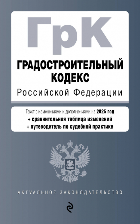 Градостроительный кодекс РФ. В редакции на 2025 год с таблицей изменений и путеводителем по судебной практике. ГрК РФ