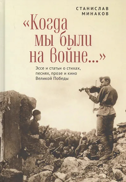 Когда мы были на войне...Эссе и статьи о стихах, песнях, прозе и кино Великой Победы