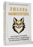 Любовь манипулятора. Как не быть игрушкой в чужих руках и выбраться из токсичных отношений
