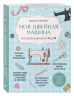 Моя швейная машина. Все секреты шитья от А до Я