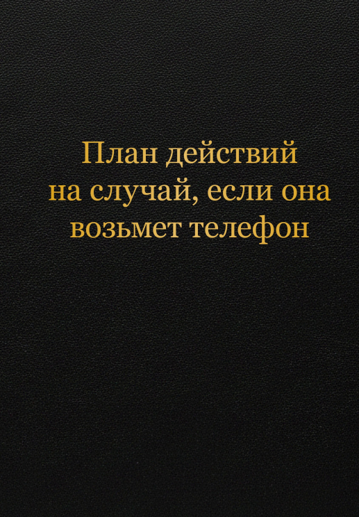 Блокнот. План действий на случай, если она возьмет телефон