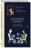 Ты только спроси. Для тех, кто устал от банальных советов