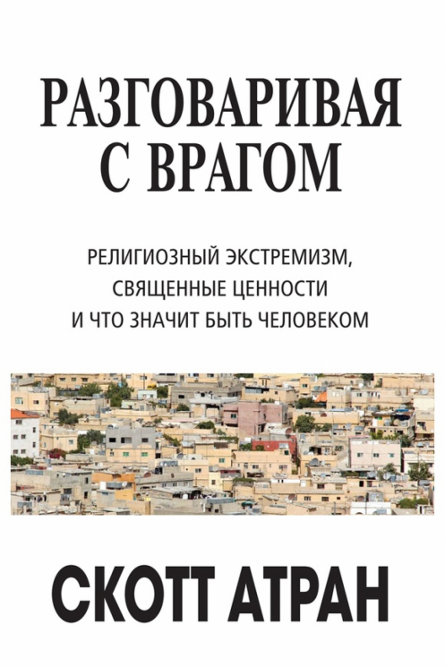 Разговаривая с врагом. Религиозный экстремизм, священные ценности и что значит быть человеком