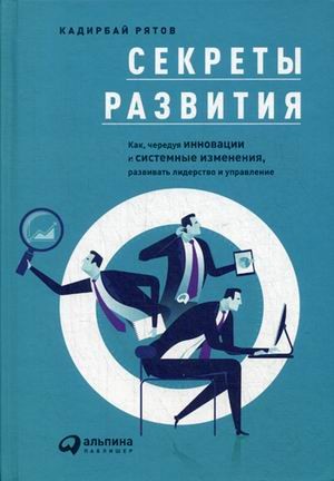Секреты развития. Как, чередуя инновации и системные изменения, развивать лидерство и управление