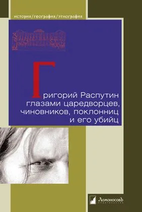 Григорий Распутин глазами царедворцев, чиновников, поклонниц и его убийц