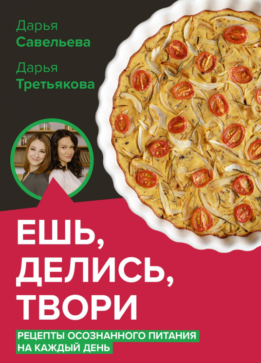 Ешь, делись, твори. Рецепты осознанного питания на каждый день
