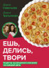 Ешь, делись, твори. Рецепты осознанного питания на каждый день