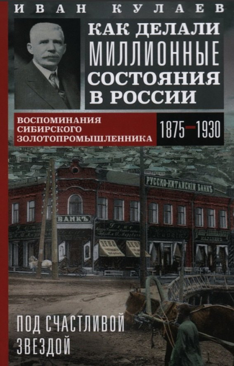 Под счастливой звездой. Как делали миллионные состояния в России. Воспоминания сибирского золотопромышленника. 1875-1930