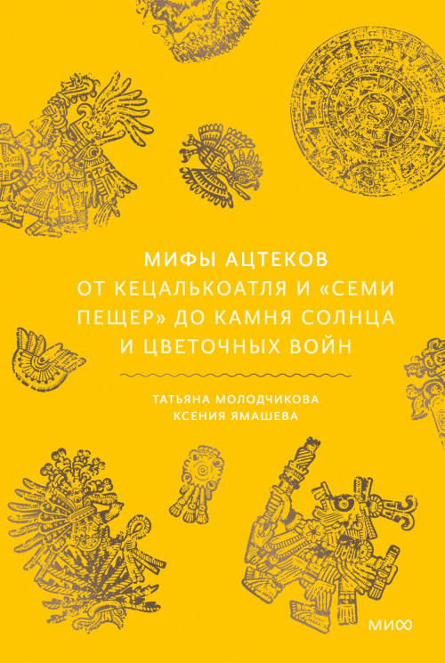 Мифы ацтеков. От Кецалькоатля и "Семи пещер" до Камня Солнца и цветочных войн
