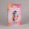 Все проблемы в голове: 40способов помочь себе в разных жизненных ситуациях