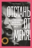 Отстань от меня! От контроля к доверию. Как пережить подростковый возраст вместе