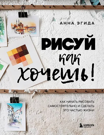 Рисуй как хочешь! Как начать рисовать самостоятельно и сделать это частью жизни
