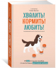 Хвалить! Кормить! Любить! Обаятельное пособие по воспитанию счастливой собаки