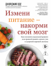Измени питание - накорми свой мозг. Как составить идеальный рацион для крепкой памяти, ясного ума и здоровой нервной системы