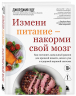 Измени питание - накорми свой мозг. Как составить идеальный рацион для крепкой памяти, ясного ума и здоровой нервной системы